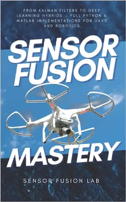 Sensor Fusion Mastery: From Kalman Filters to Deep Learning Hybrids - Full Python & MATLAB Implementations for UAVs and Robotics by Fusion Lab, Sensor