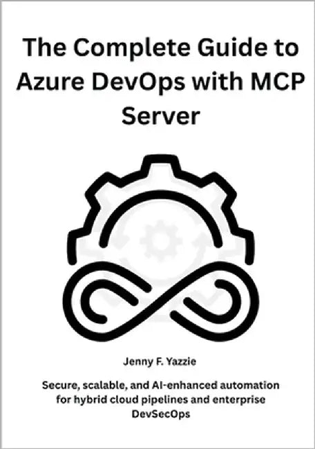 The Complete Guide to Azure DevOps with MCP Server: Secure, scalable, and AI-enhanced automation for hybrid cloud pipelines and enterprise DevSecOps by Yazzie, Jenny F.