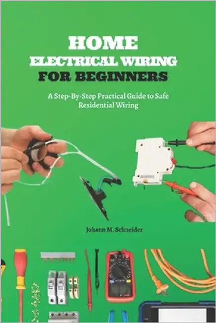 Home Electrical Wiring for Beginners: A Step-By-Step Practical Guide to Safe Residential Wiring by Schneider, Johann M.