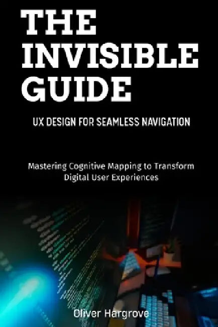 The Invisible Guide: UX Design for Seamless Navigation: Mastering Cognitive Mapping to Transform Digital User Experiences by Alex Thompson