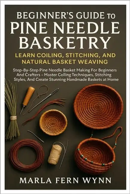 Beginner's Guide To Pine Needle Basketry: Learn Coiling, Stitching, And Natural Basket Weaving: Step-By-Step Pine Needle Basket Making For Beginners A by Wynn, Marla Fern