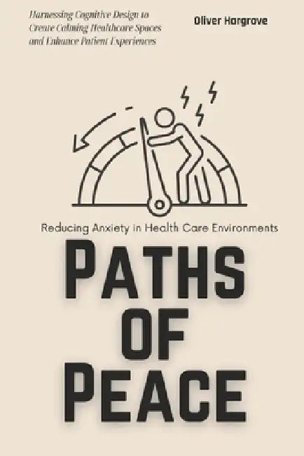 Paths of Peace: Reducing Anxiety in Health Care Environments: Harnessing Cognitive Design to Create Calming Healthcare Spaces and Enhance Patient Expe by Emily Hartman