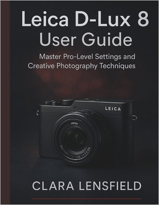 Leica D-Lux 8 User Guide: Master Pro-Level Settings and Creative Photography Techniques by Clara Lensfield