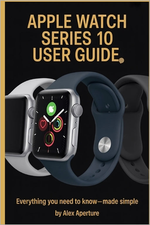 Apple watch series10 user guide: Everything You Need to Know-Made Simple by Alex Aperture