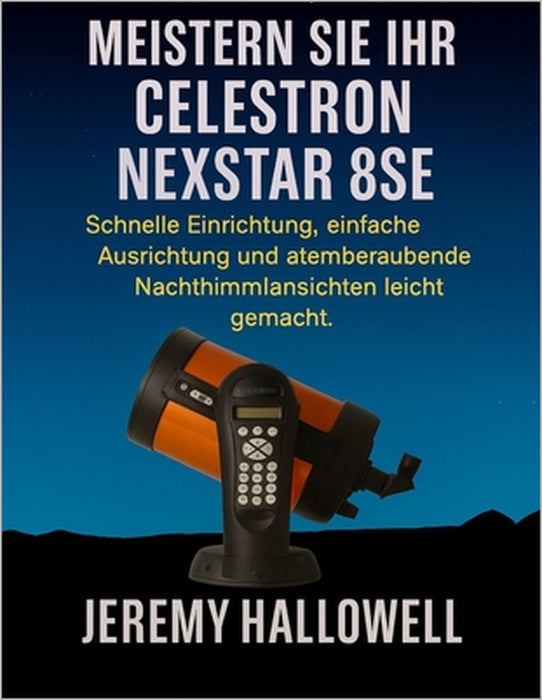 Meistern Sie Ihr Celestron NexStar 8SE: Schnelle Einrichtung, einfache Ausrichtung und atemberaubende Nachthimmelansichten leicht gemacht by Jeremy Hallowell