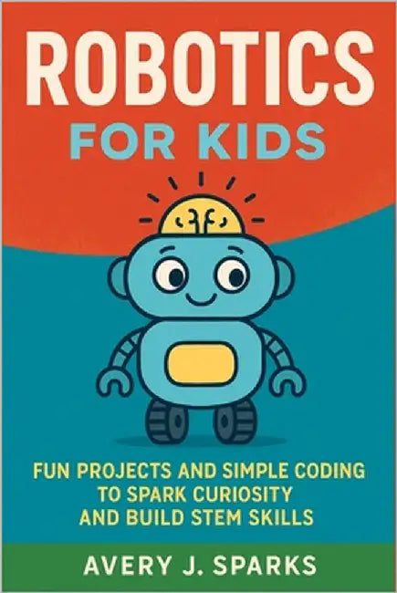 Robotics for Kids: Fun Projects and Simple Coding to Spark Curiosity and Build STEM Skills by J. Sparks, Avery