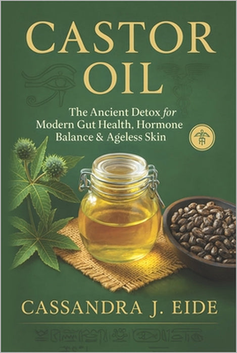 Castor Oil: The Ancient Detox for Modern Gut Health, Hormone Balance & Ageless Skin by Cassandra J. Eide