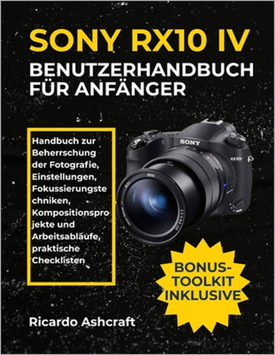Sony Rx10 IV Benutzerhandbuch Für Anfänger: Handbuch zur Beherrschung der Fotografie, Einstellungen, Fokussierungstechniken, Kompositionsprojekte und by Ricardo Ashcraft