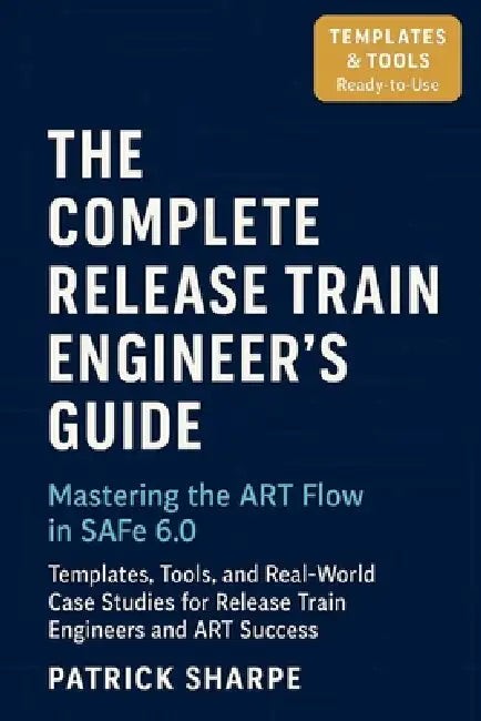 The Complete Release Train Engineer's Guide Mastering the ART Flow In SAFe 6.0: Templates, Tools, and Real-World Case Studies For Release Train Engine by Patrick Sharpe
