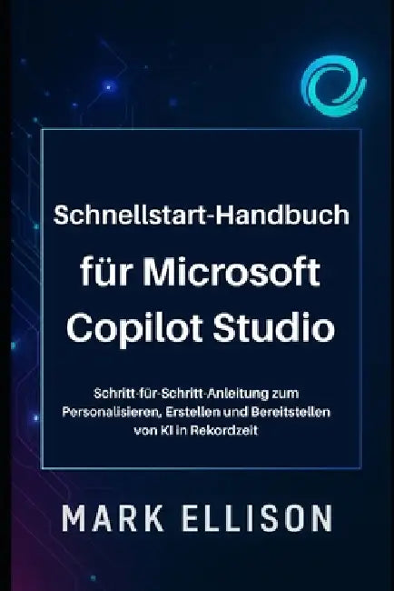 Schnellstart-Handbuch für Microsoft Copilot Studio: Schritt-für-Schritt-Anleitung zum Personalisieren, Erstellen und Bereitstellen von KI in Rekordzei by Mark Ellison