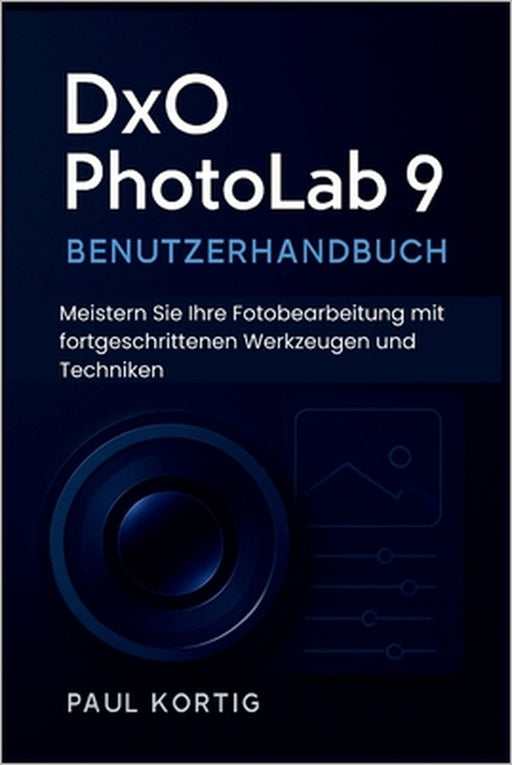 DxO PhotoLab 9 Benutzerhandbuch: Meistern Sie Ihre Fotobearbeitung mit fortgeschrittenen Werkzeugen und Techniken by Paul Kortig