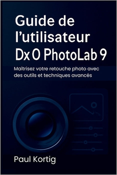 Guide de l'utilisateur DxO PhotoLab 9: Maîtrisez votre retouche photo avec des outils et techniques avancés by Paul Kortig