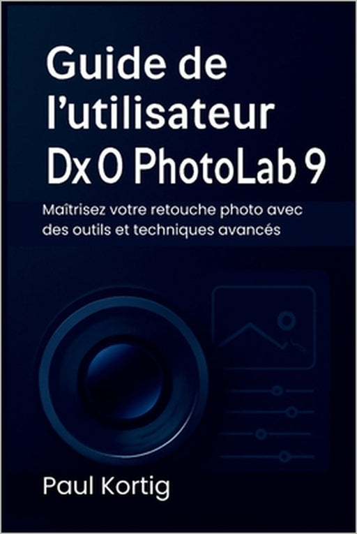 Guide de l'utilisateur DxO PhotoLab 9: Maîtrisez votre retouche photo avec des outils et techniques avancés by Paul Kortig