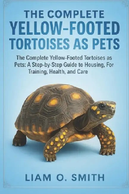 The Complete Yellow-Footed Tortoises as Pets: The Complete Yellow-Footed Tortoises as Pets: A Step-by-Step Guide to Housing, Feeding, Training, Health by Liam O. Smith