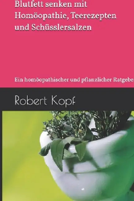 Cholesterin - Blutfett senken mit Homöopathie, Teerezepten und Schüsslersalzen: Ein homöopathischer und pflanzlicher Ratgeber by Robert Kopf