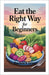 Eat the Right Way for Beginners: A Simple Guide to Healthy Eating, Weight Management, and Building Lifelong Habits for Energy and Wellness by Barbara Green