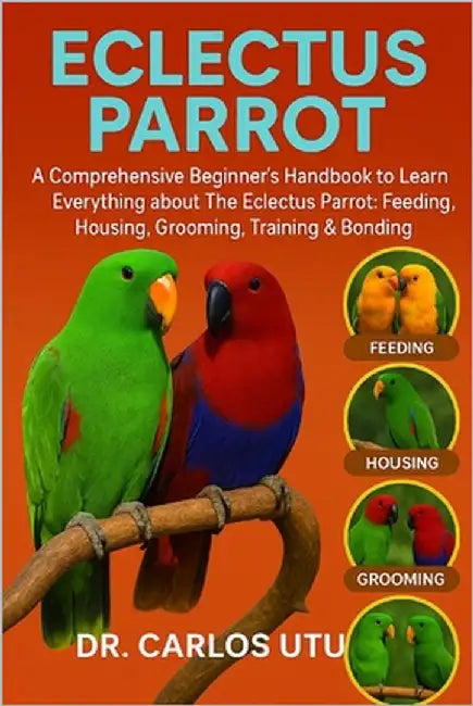 Eclectus Parrot: A comprehensive Beginner's Handbook to Learn Everything about The Eclectus Parrot: Feeding, Housing, Grooming, Training & Bonding by Dr Carlos Utu