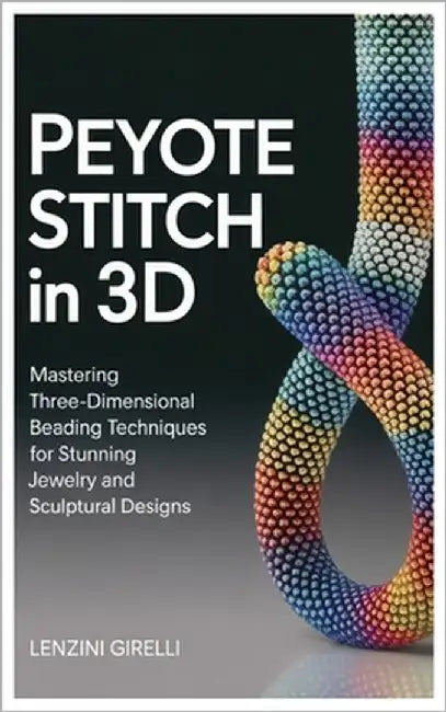 Peyote Stitch in 3D: Mastering Three-Dimensional Beading Techniques for Stunning Jewelry and Sculptural Designs by Girelli, Lenzini