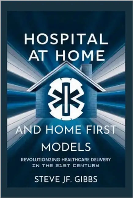 Hospital at Home and Home First Care Models: Revolutionizing Healthcare Delivery in the 21st Century by Gibbs, Steve Jf