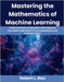 Mastering the Mathematics of Machine Learning: Unlock the Power of Algorithms with a Deep yet Accessible Guide Built on Proven Explanations and Practi by Rau, Robert L.