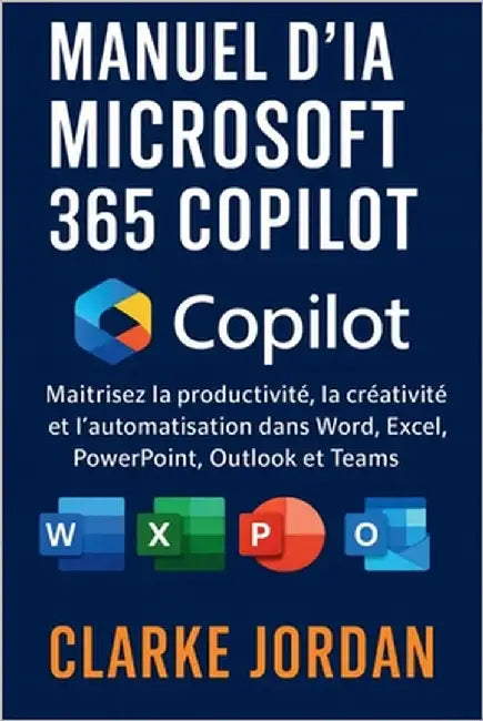 Manuel d'IA MICROSOFT 365 COPILOT: Maîtrisez la productivité, la créativité et l'automatisation dans Word, Excel, PowerPoint, Outlook et Teams by Jordan, Clarke