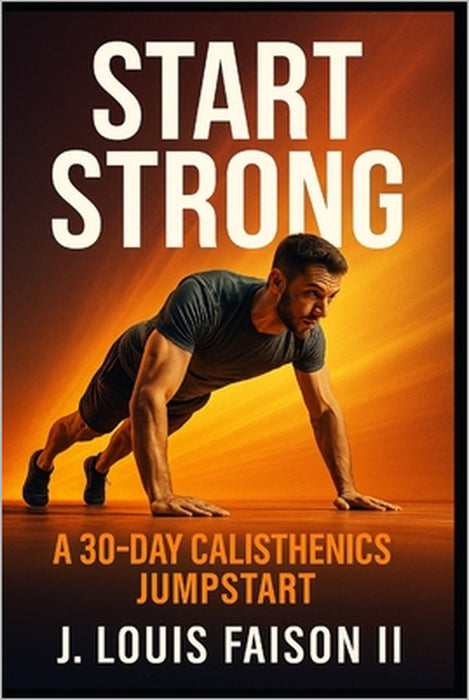 Start Strong: A 30-Day Calisthenics Jumpstart by II Faison J. Louis