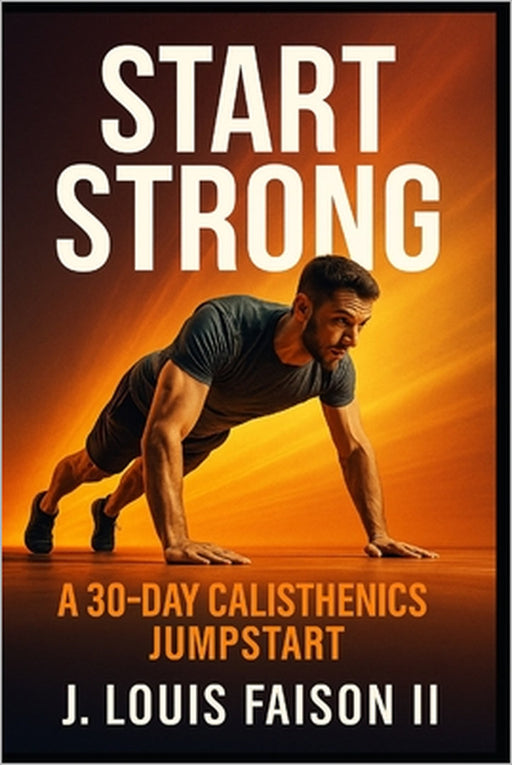 Start Strong: A 30-Day Calisthenics Jumpstart by II Faison J. Louis