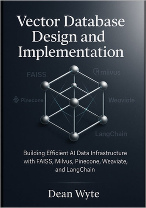 Vector Database Design and Implementation: Building Efficient AI Data Infrastructure with FAISS, Milvus, Pinecone, Weaviate, and LangChain by Dean Wyte