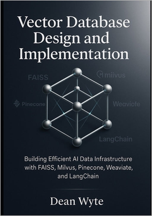Vector Database Design and Implementation: Building Efficient AI Data Infrastructure with FAISS, Milvus, Pinecone, Weaviate, and LangChain by Dean Wyte