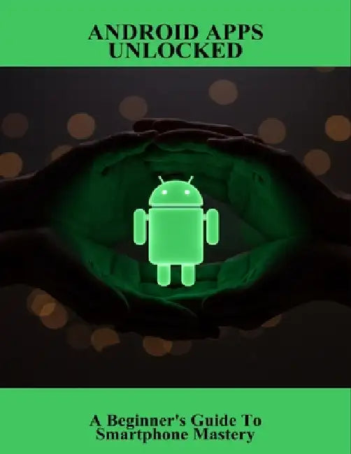 Android Apps Unlocked: A Beginner'S Guide To Smartphone Mastery by Marilou Colquett