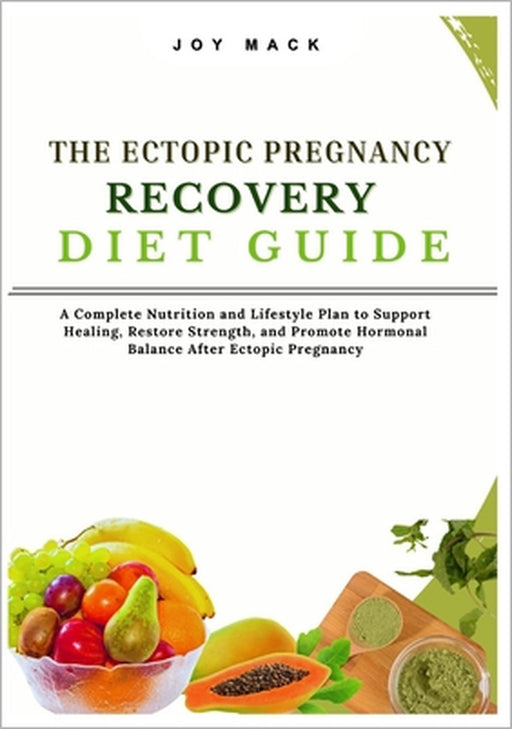 The Ectopic Pregnancy Recovery Diet Guide: A Complete Nutrition and Lifestyle Plan to Support Healing, Restore Strength, and Promote Hormonal Balance by Joy Mack