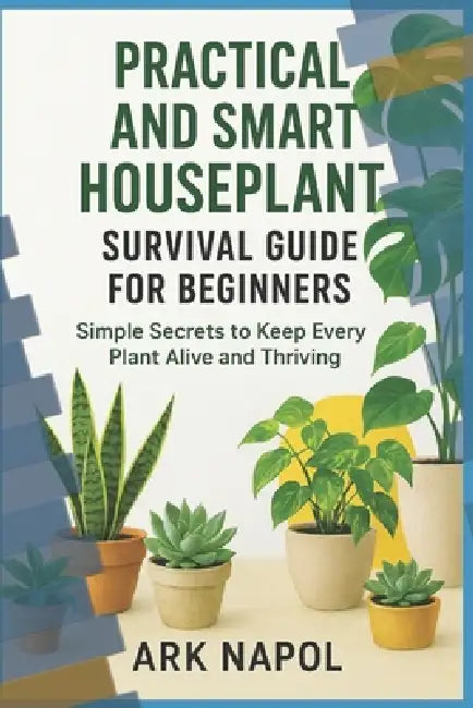 Practical and Smart Houseplant Survival Guide for Beginners: Simple Secrets to Keep Every Plants Alive and Thriving by Ark Napol