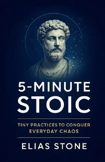 5-Minute Stoic: Tiny Practices To Conquer Everyday Chaos by Elias Stone