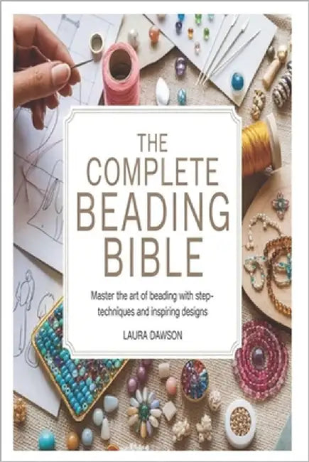 The Complete Beading Bible: Master the Art of Beading with Step-by-Step Techniques and Inspiring Designs by Laura, Dawson