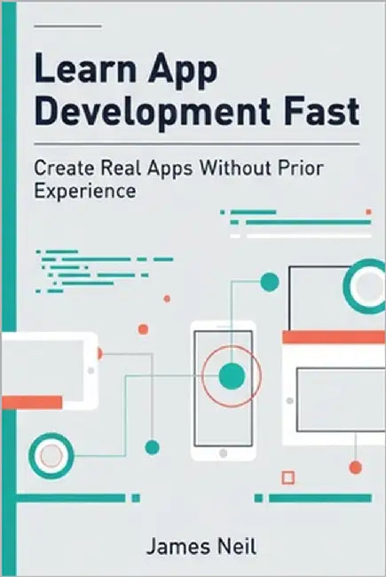 Learn App Development Fast: Create Real Apps Without Prior Experience by Neil, James