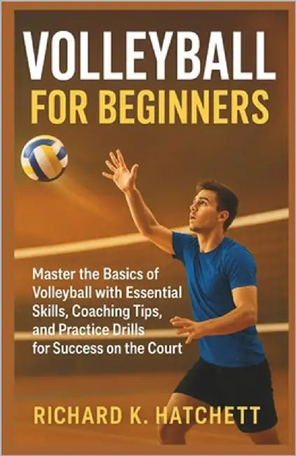 Volleyball for Beginners: Master the Basics of Volleyball with Essential Skills, Coaching Tips, and Practice Drills for Success on the Court by K. Hatchett, Richard