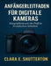 Anfängerleitfaden Für Digitale Kameras: Fotografieren wie ein Profi in 10 einfachen Schritten by Clara E. Shutterton
