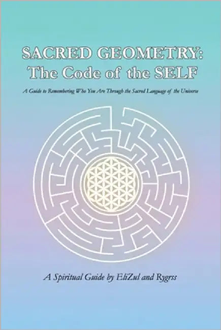 Sacred Geometry: The Code of the SELF: A Guide to Remembering Who You Are Through the Sacred Language of the Universe by Z, Elizul