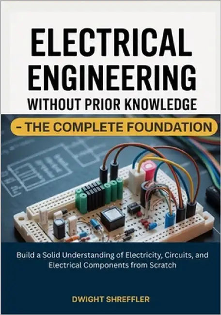 Electrical Engineering Without Prior Knowledge - The Complete Foundation: Build a Solid Understanding of Electricity, Circuits, and Electrical Compone by Shreffler, Dwight