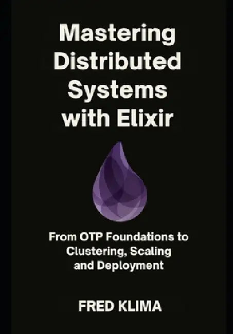 Mastering Distributed Systems with Elixir: From OTP Foundations to Clustering, Scaling and Deployment by Fred Klima