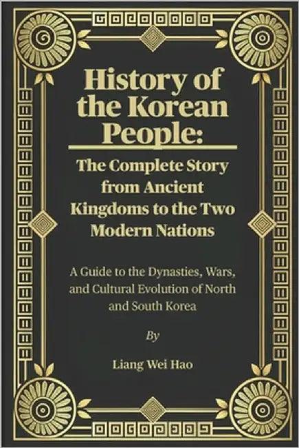 History of the Korean People: The Complete Story from Ancient Kingdoms to the Two Modern Nations: A Guide to the Dynasties, Wars, and Cultural Evoluti by Hao, Liang Wei