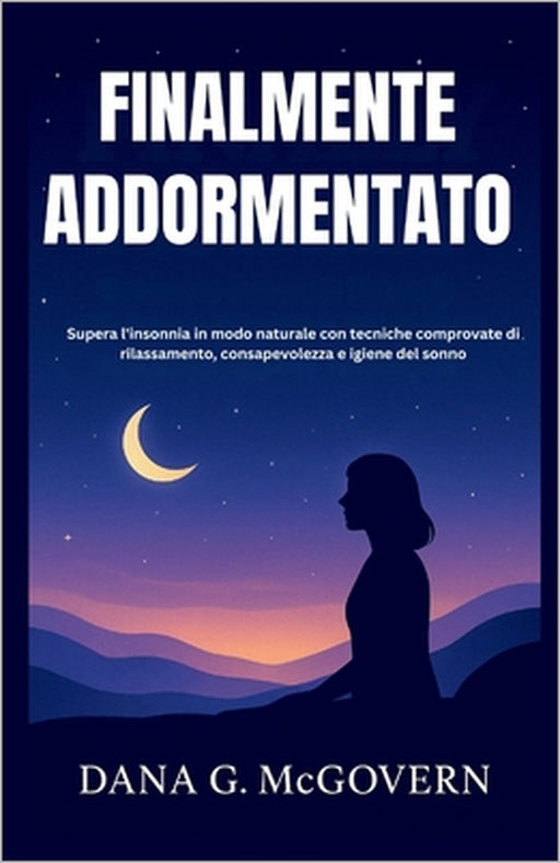 Finalmente Addormentato: Supera l'insonnia in modo naturale con tecniche comprovate di rilassamento, consapevolezza e igiene del sonno by Dana G. McGovern