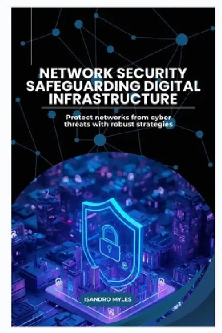 Network Security Safeguarding Digital Infrastructure: Protect networks from cyber threats with robust strategies by Isandro Myles