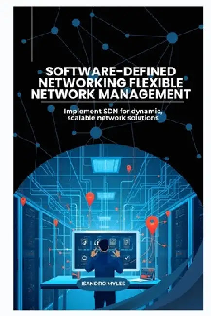 Software-Defined Networking Flexible Network Management: Implement SDN for dynamic, scalable network solutions by Isandro Myles