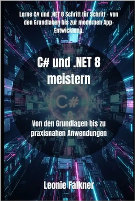 C# und .NET 8 meistern: Von den Grundlagen bis zu praxisnahen Anwendungen by Falkner, Leonie