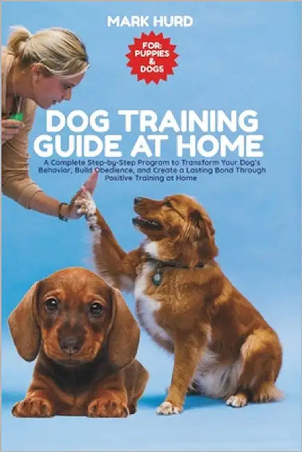 Dog Training Guide at Home: A Complete Step-by-Step Program to Transform Your Dog's Behavior, Build Obedience, and Create a Lasting Bond Through Posit by Hurd, Mark