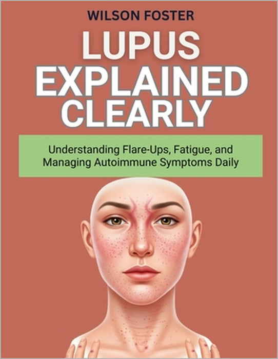 Lupus Explained Clearly: Understanding Flare-Ups, Fatigue, and Managing Autoimmune Symptoms Daily by Wilson Foster