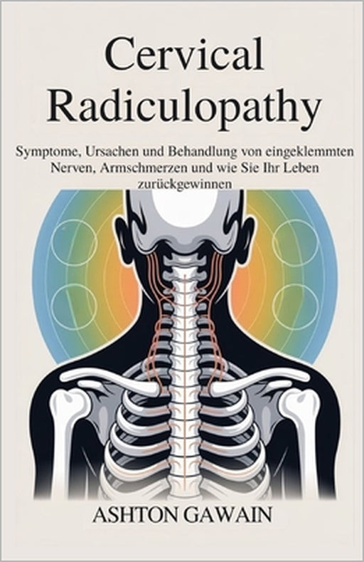 Cervical Radiculopathy: Symptome, Ursachen und Behandlung von eingeklemmten Nerven, Armschmerzen und wie Sie Ihr Leben zurückgewinnen by Ashton Gawain