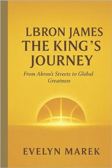 LeBron James: The King's Journey: From Akron's Streets to Global Greatness by Marek, Evelyn