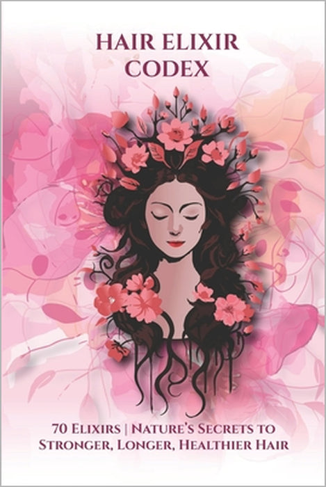 Hair Elixir Codex: 70 Elixirs: Nature's Secrets for Strong, Long, Healthy Hair by Enixi Liora, Enixi Liora